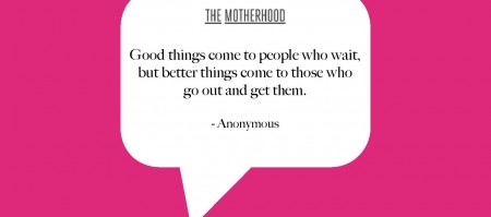 good things come to those who wait but better things come to those who go out and get them